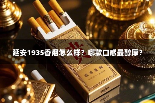 延安1935香烟怎么样？哪款口感最醇厚？